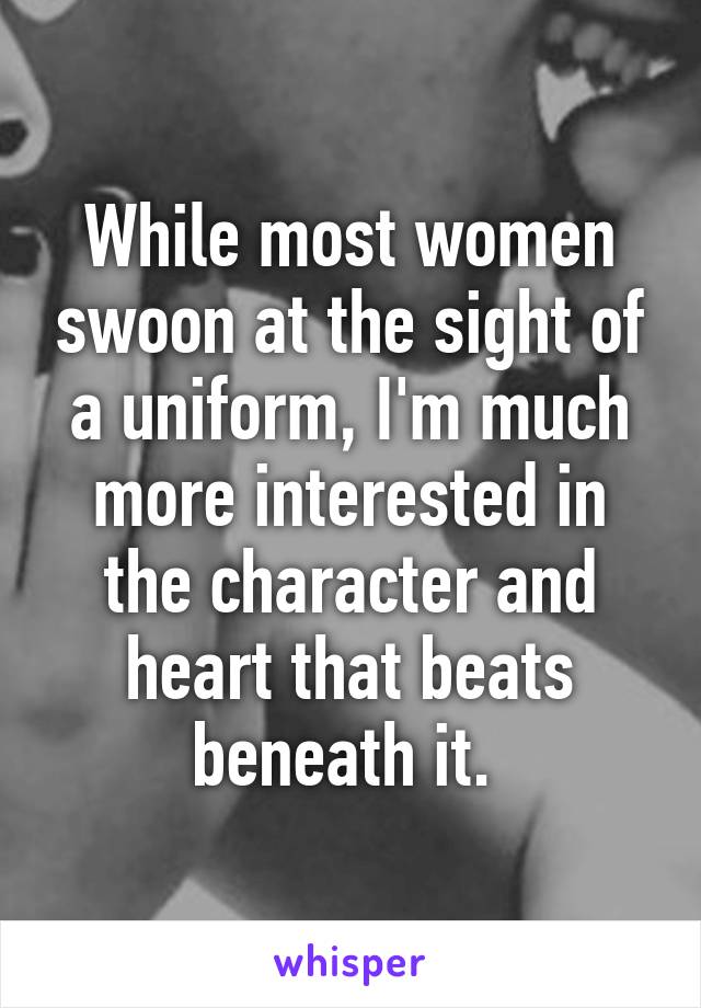 While most women swoon at the sight of a uniform, I'm much more interested in the character and heart that beats beneath it. 