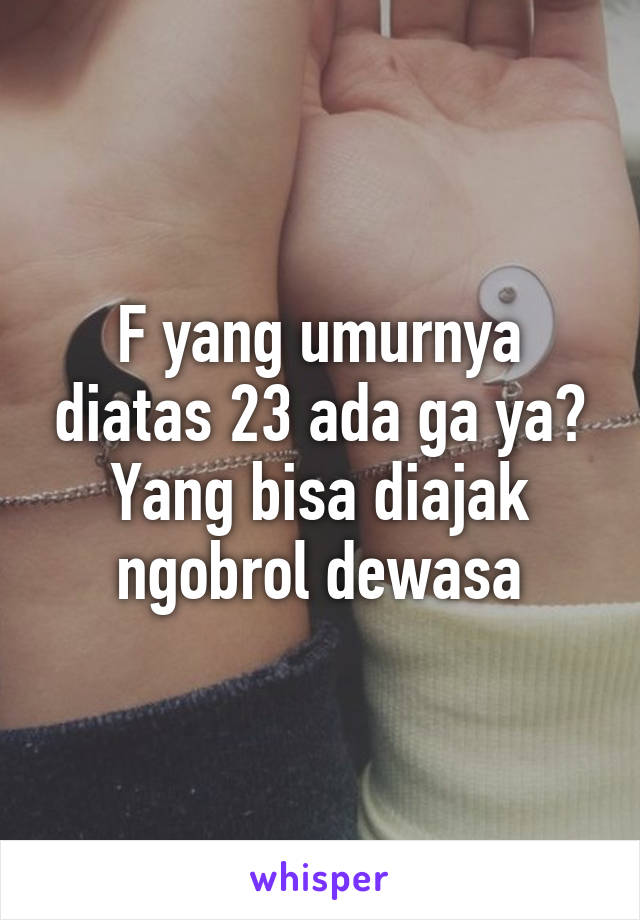 F yang umurnya diatas 23 ada ga ya?
Yang bisa diajak ngobrol dewasa