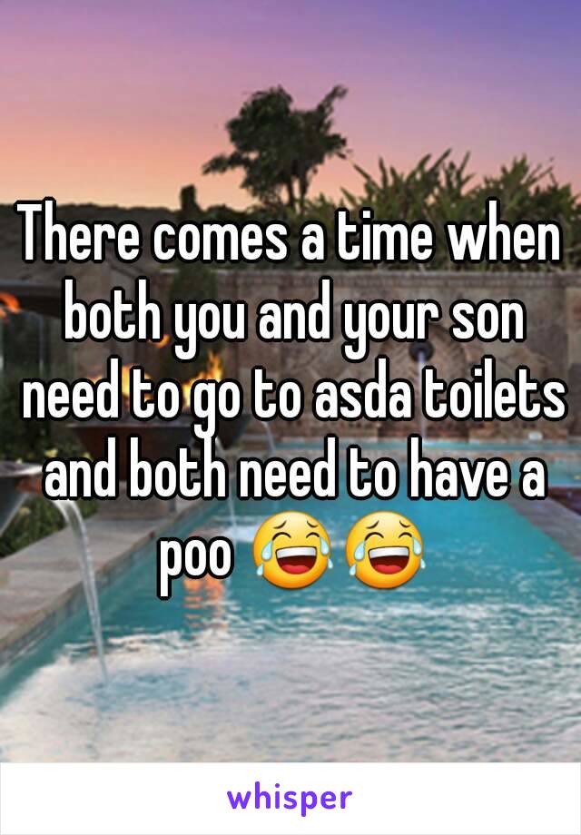 There comes a time when both you and your son need to go to asda toilets and both need to have a poo 😂😂