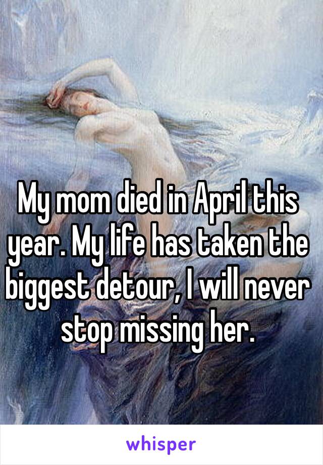 My mom died in April this year. My life has taken the biggest detour, I will never stop missing her. 