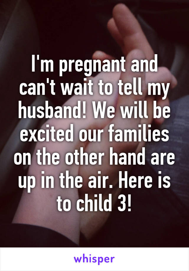 I'm pregnant and can't wait to tell my husband! We will be excited our families on the other hand are up in the air. Here is to child 3!