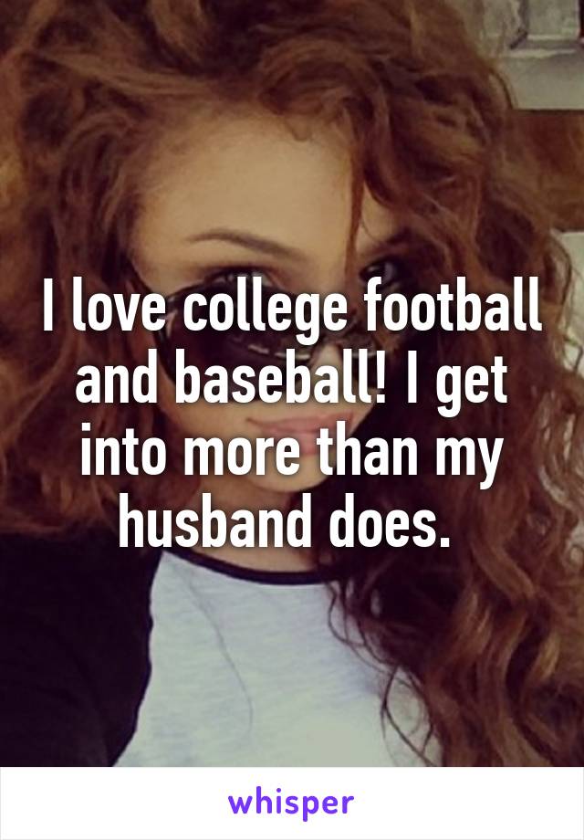 I love college football and baseball! I get into more than my husband does. 