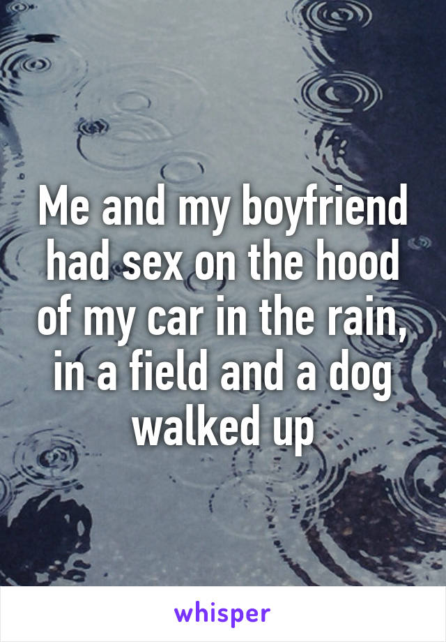 Me and my boyfriend had sex on the hood of my car in the rain, in a field and a dog walked up