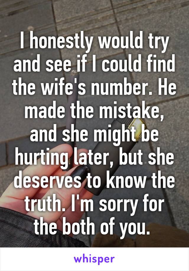 I honestly would try and see if I could find the wife's number. He made the mistake, and she might be hurting later, but she deserves to know the truth. I'm sorry for the both of you. 