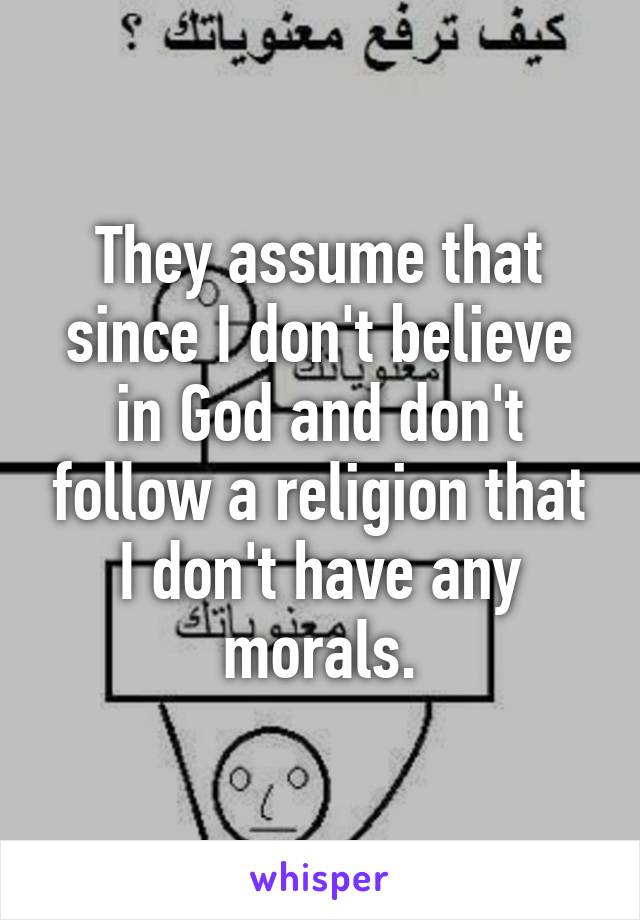 They assume that since I don't believe in God and don't follow a religion that I don't have any morals.