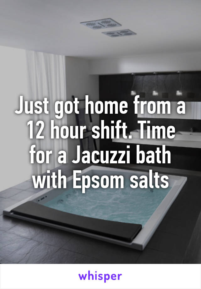 Just got home from a 12 hour shift. Time for a Jacuzzi bath with Epsom salts