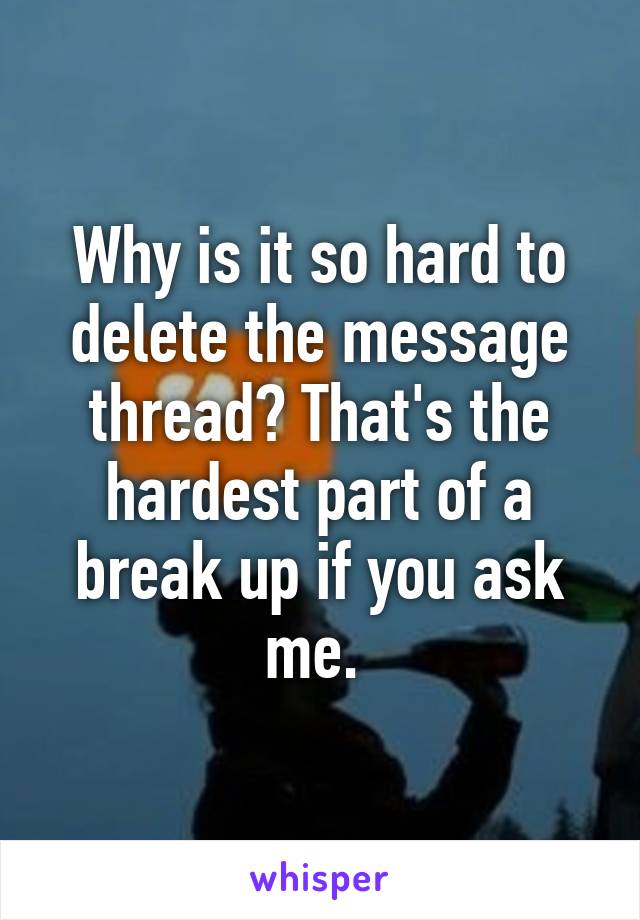 Why is it so hard to delete the message thread? That's the hardest part of a break up if you ask me. 