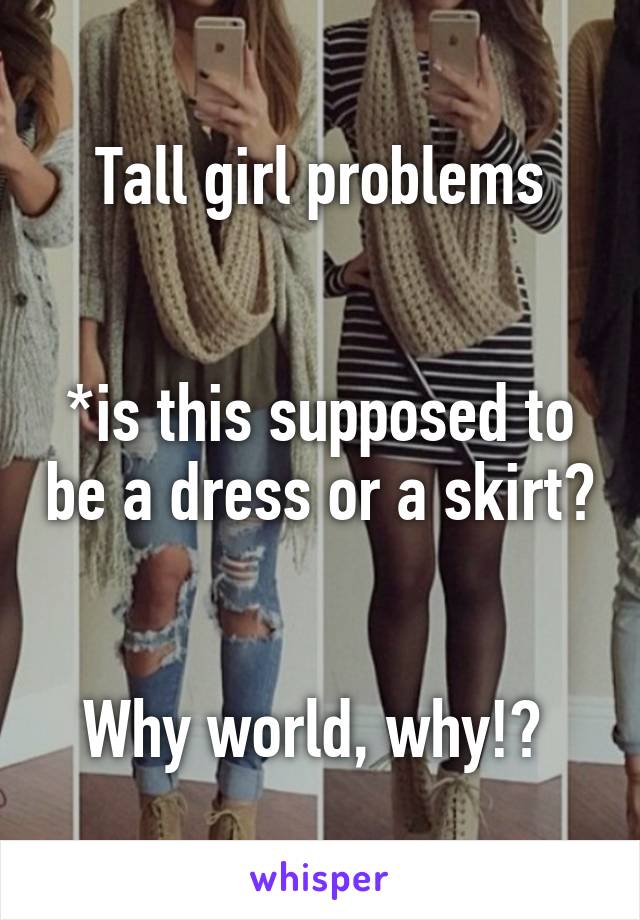 Tall girl problems


*is this supposed to be a dress or a skirt? 

Why world, why!? 