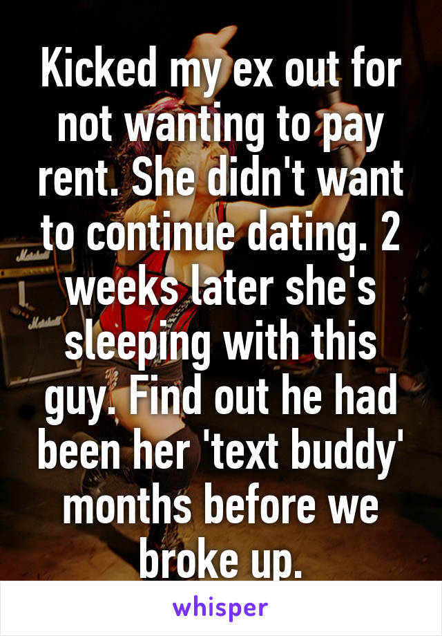 Kicked my ex out for not wanting to pay rent. She didn't want to continue dating. 2 weeks later she's sleeping with this guy. Find out he had been her 'text buddy' months before we broke up.