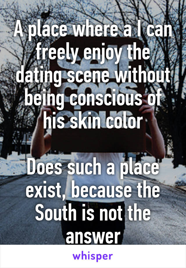 A place where a I can freely enjoy the dating scene without being conscious of his skin color

Does such a place exist, because the South is not the answer