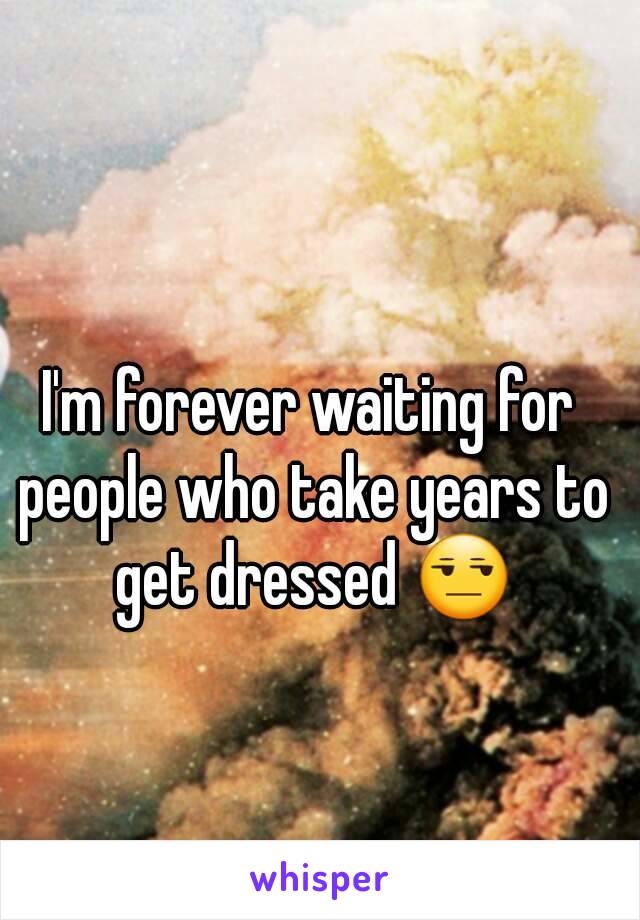 I'm forever waiting for people who take years to get dressed 😒