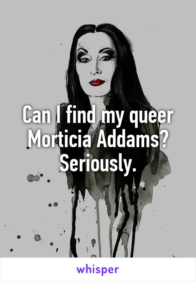 Can I find my queer Morticia Addams? Seriously.