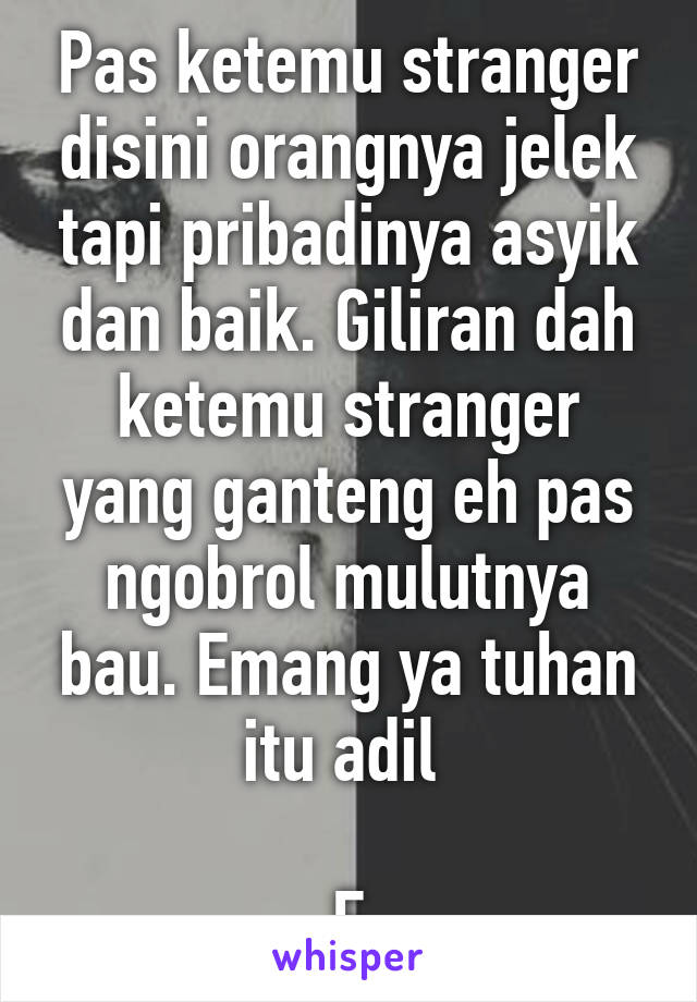 Pas ketemu stranger disini orangnya jelek tapi pribadinya asyik dan baik. Giliran dah ketemu stranger yang ganteng eh pas ngobrol mulutnya bau. Emang ya tuhan itu adil 

F