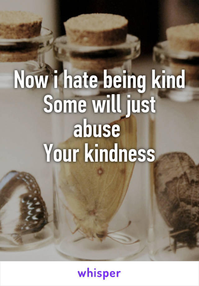 Now i hate being kind
Some will just abuse 
Your kindness

