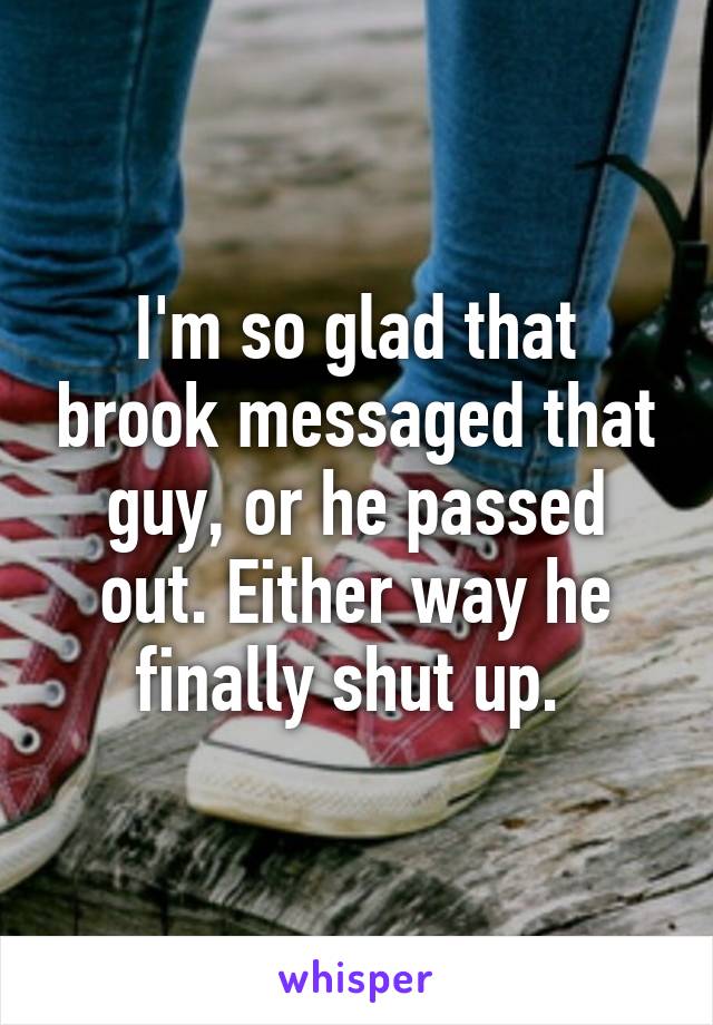 I'm so glad that brook messaged that guy, or he passed out. Either way he finally shut up. 