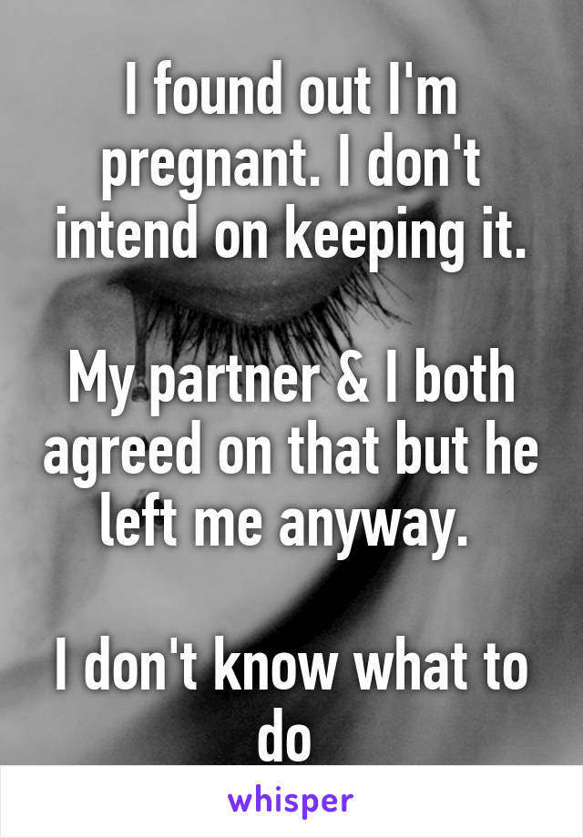 I found out I'm pregnant. I don't intend on keeping it.

My partner & I both agreed on that but he left me anyway. 

I don't know what to do 