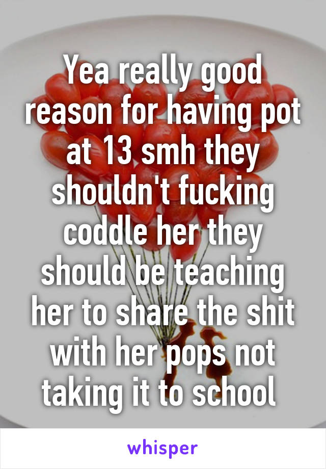 Yea really good reason for having pot at 13 smh they shouldn't fucking coddle her they should be teaching her to share the shit with her pops not taking it to school 