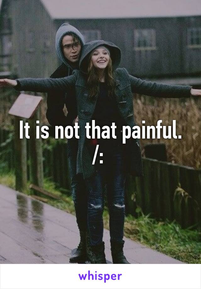 It is not that painful. /: 