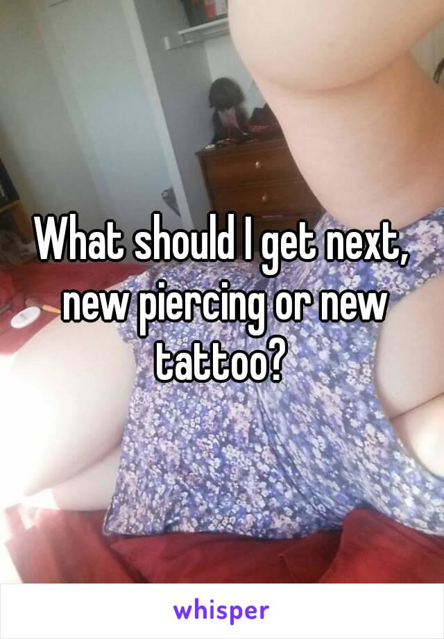 What should I get next, new piercing or new tattoo? 