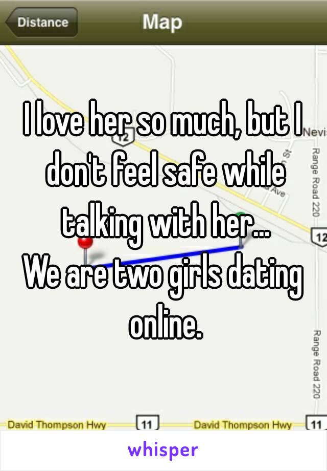 I love her so much, but I don't feel safe while talking with her...
We are two girls dating online.