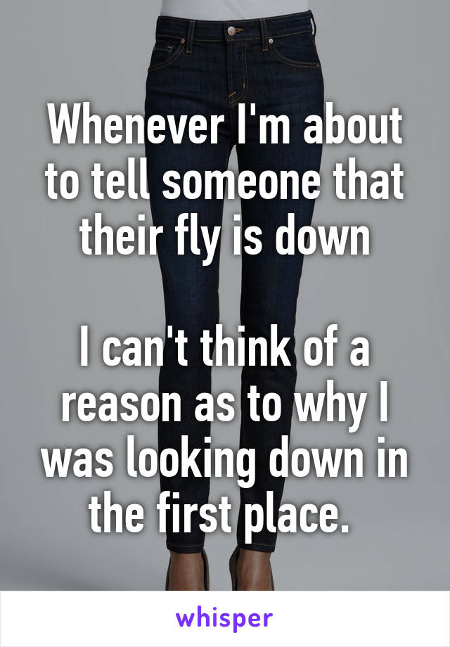 Whenever I'm about to tell someone that their fly is down

I can't think of a reason as to why I was looking down in the first place. 