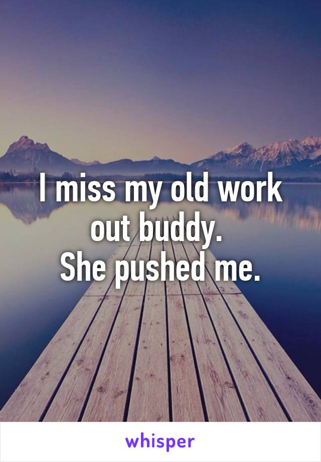 I miss my old work out buddy. 
She pushed me.