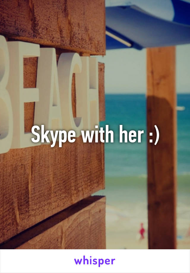 Skype with her :)