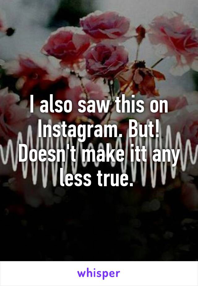 I also saw this on Instagram. But! Doesn't make itt any less true. 