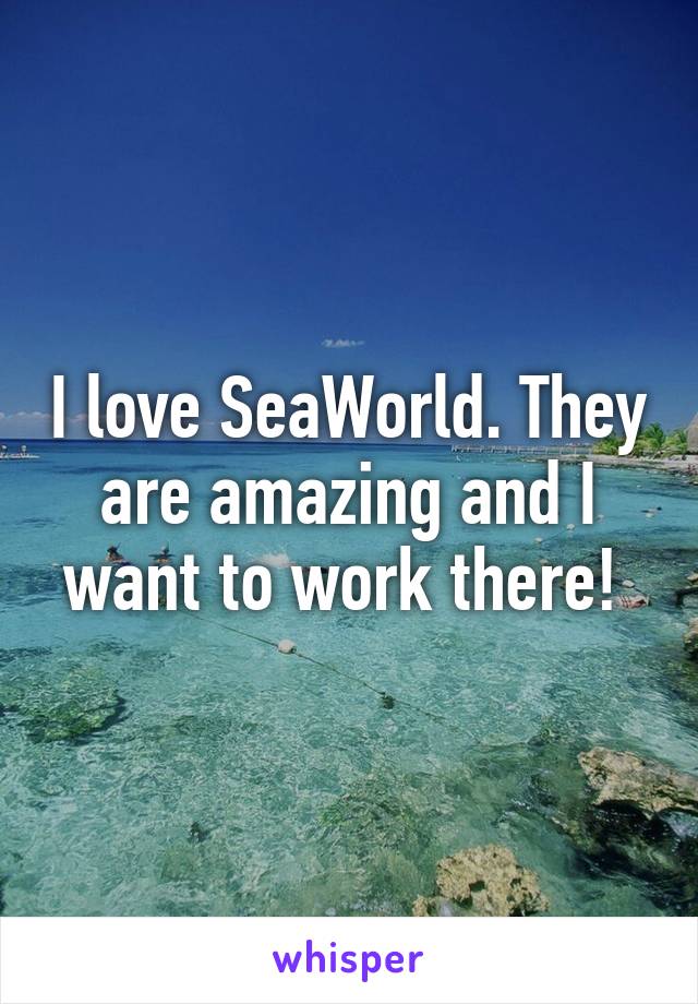 I love SeaWorld. They are amazing and I want to work there! 