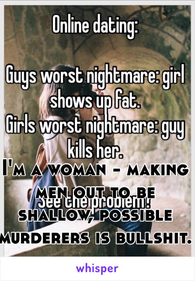 I'm a woman - making men out to be shallow, possible murderers is bullshit.