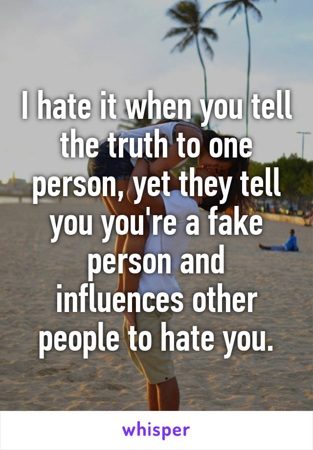 I hate it when you tell the truth to one person, yet they tell you you're a fake person and influences other people to hate you.