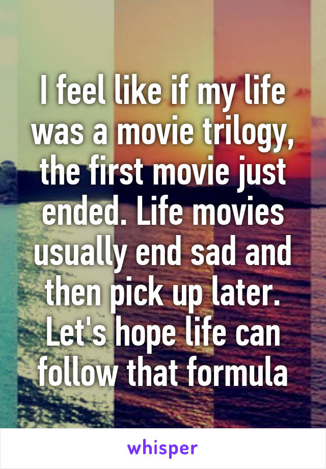 I feel like if my life was a movie trilogy, the first movie just ended. Life movies usually end sad and then pick up later. Let's hope life can follow that formula