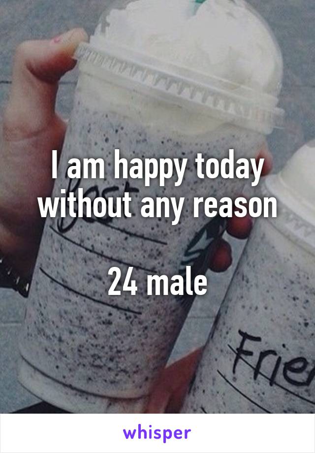 I am happy today without any reason

24 male