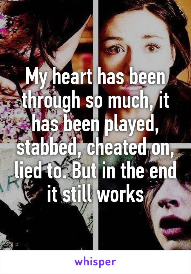 My heart has been through so much, it has been played, stabbed, cheated on, lied to. But in the end it still works