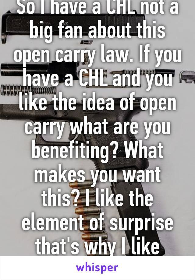 So I have a CHL not a big fan about this open carry law. If you have a CHL and you like the idea of open carry what are you benefiting? What makes you want this? I like the element of surprise that's why I like concealed. 