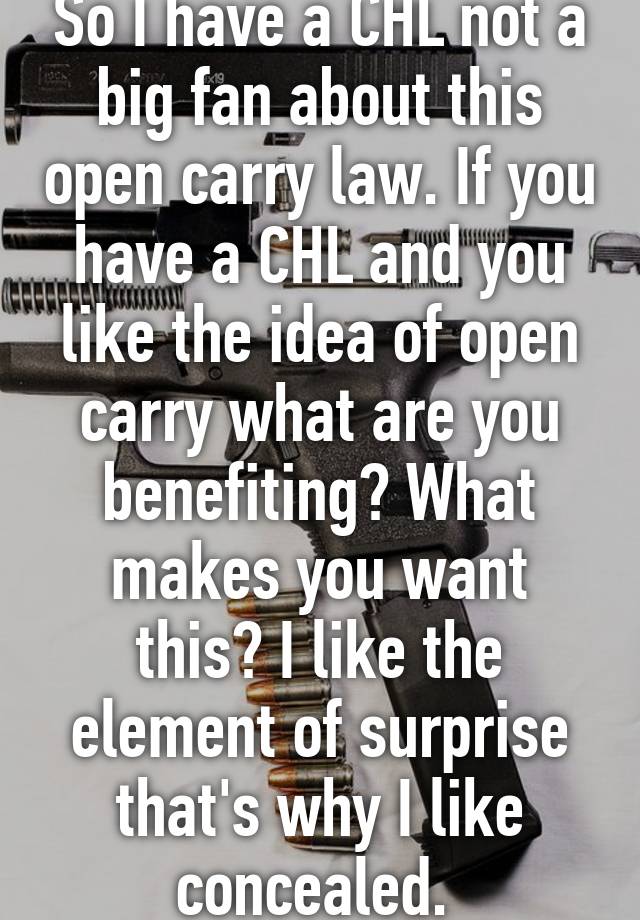 So I have a CHL not a big fan about this open carry law. If you have a CHL and you like the idea of open carry what are you benefiting? What makes you want this? I like the element of surprise that's why I like concealed. 