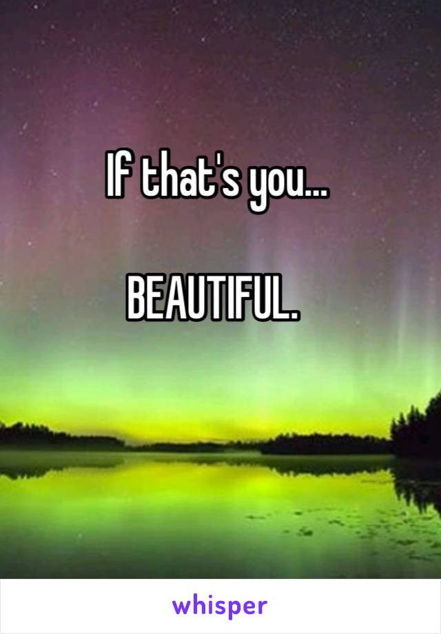 If that's you…

BEAUTIFUL. 