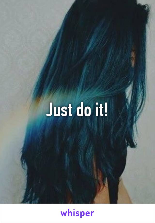 Just do it!