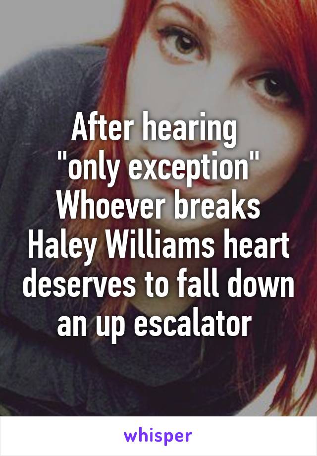 After hearing 
"only exception"
Whoever breaks Haley Williams heart deserves to fall down an up escalator 