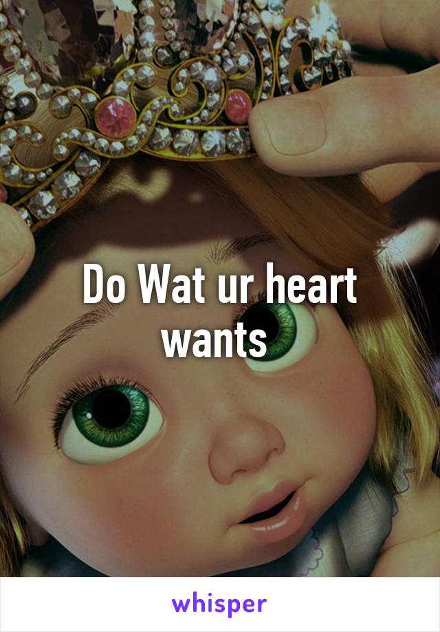 Do Wat ur heart wants 