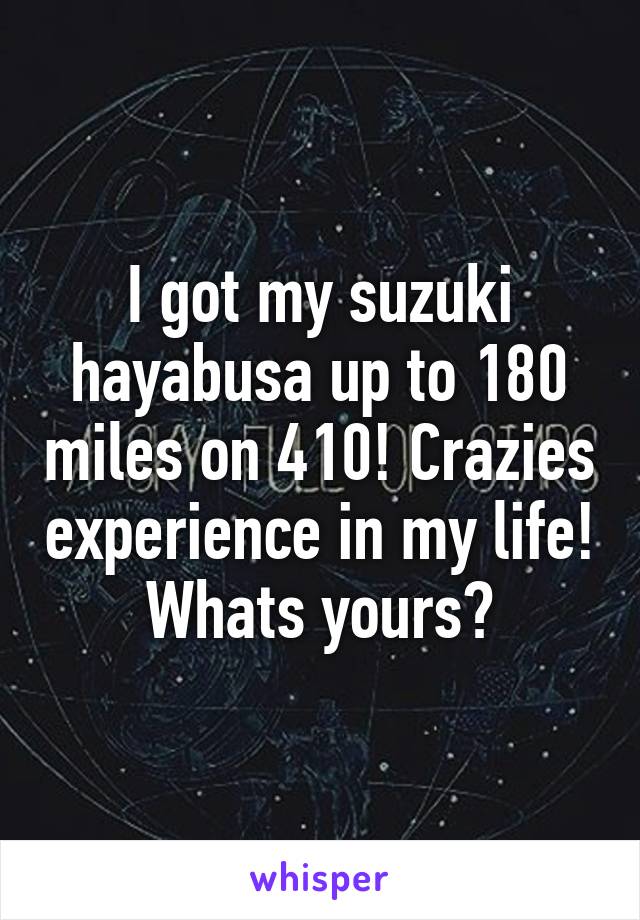 I got my suzuki hayabusa up to 180 miles on 410! Crazies experience in my life! Whats yours?