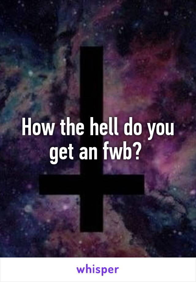 How the hell do you get an fwb? 