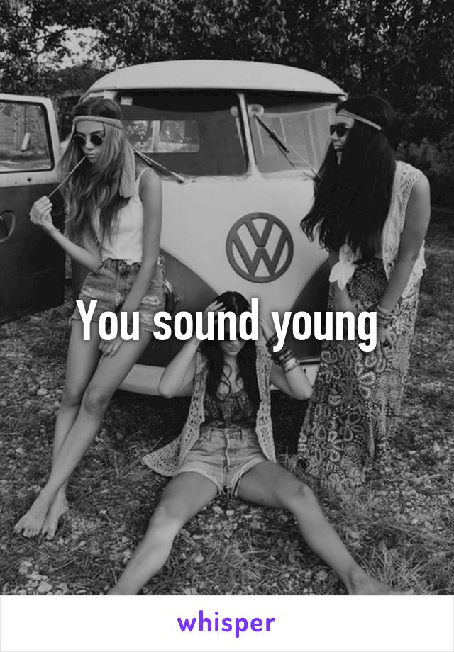 You sound young