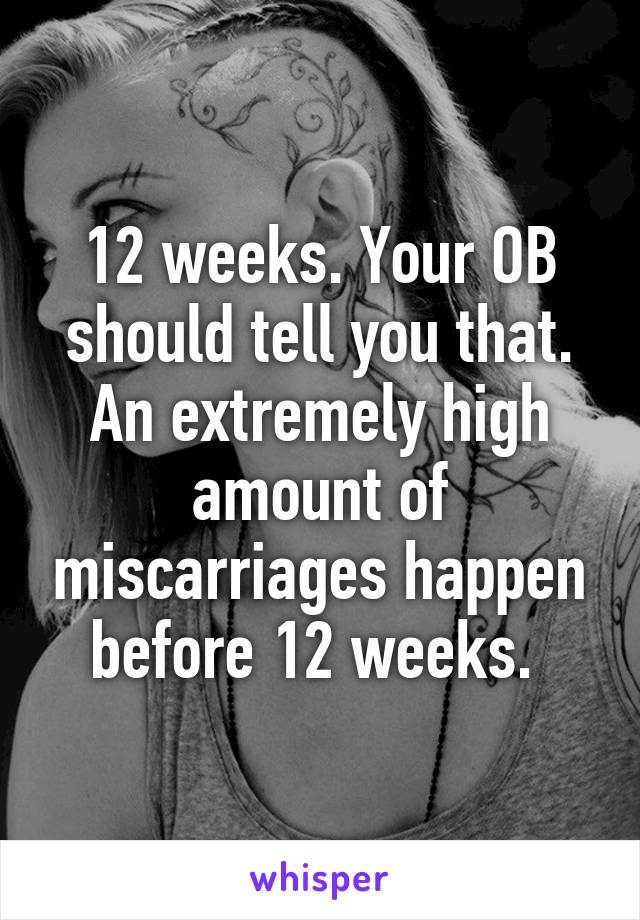 12 weeks. Your OB should tell you that. An extremely high amount of miscarriages happen before 12 weeks. 