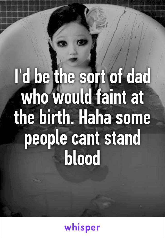 I'd be the sort of dad who would faint at the birth. Haha some people cant stand blood