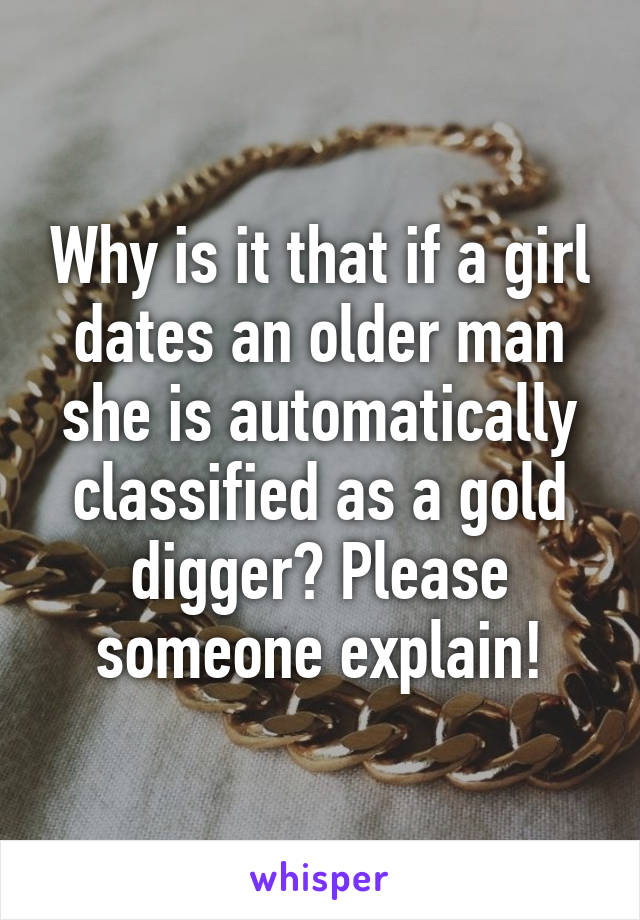 Why is it that if a girl dates an older man she is automatically classified as a gold digger? Please someone explain!