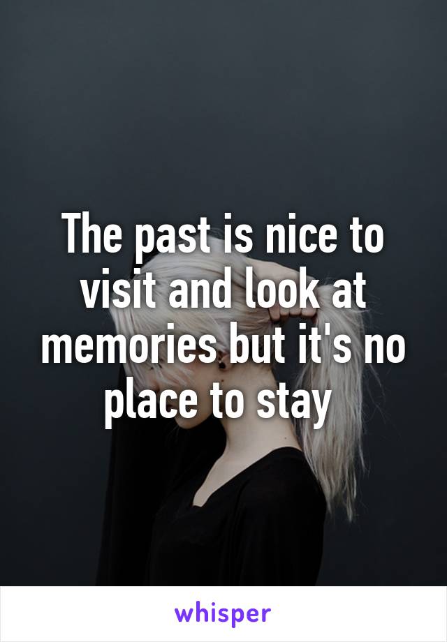 The past is nice to visit and look at memories but it's no place to stay 