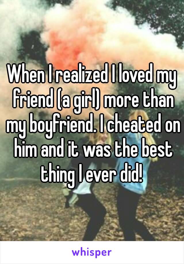 When I realized I loved my friend (a girl) more than my boyfriend. I cheated on him and it was the best thing I ever did! 