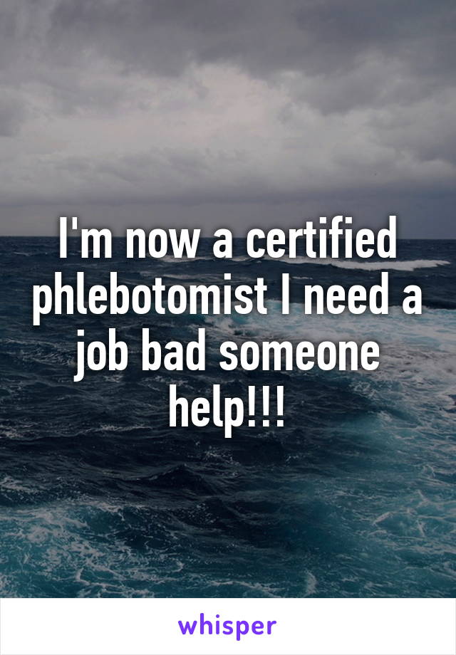 I'm now a certified phlebotomist I need a job bad someone help!!!