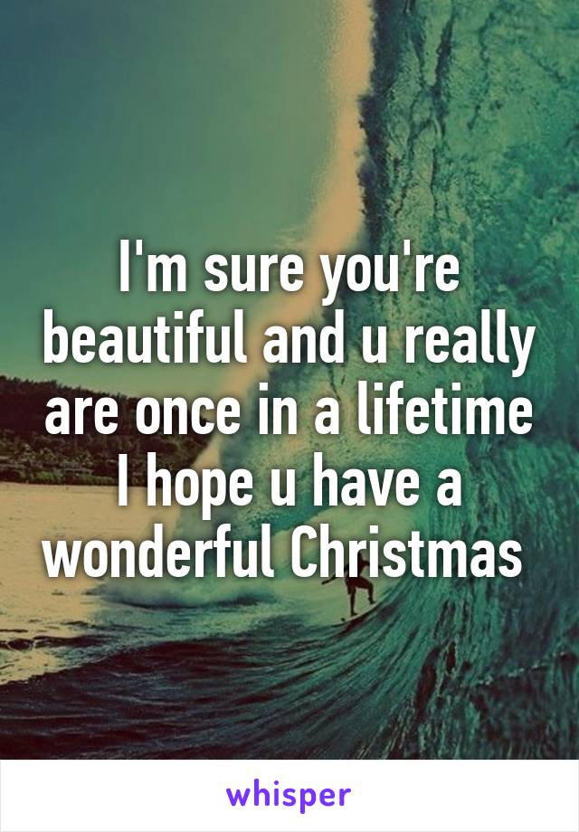 I'm sure you're beautiful and u really are once in a lifetime I hope u have a wonderful Christmas 